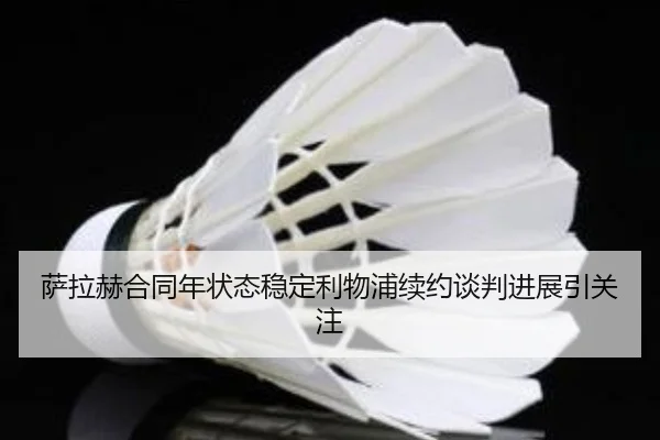 萨拉赫合同年状态稳定利物浦续约谈判进展引关注