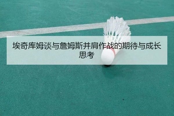 埃奇库姆谈与詹姆斯并肩作战的期待与成长思考