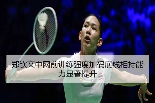 郑钦文中网前训练强度加码底线相持能力显著提升