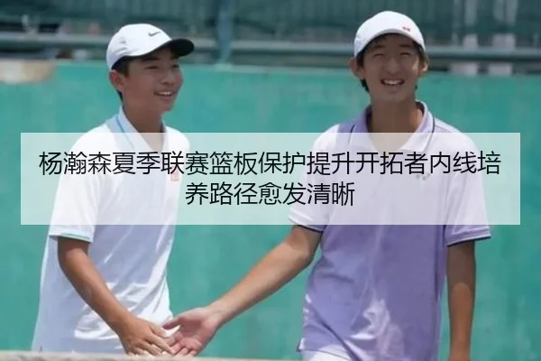 杨瀚森夏季联赛篮板保护提升开拓者内线培养路径愈发清晰