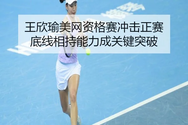 王欣瑜美网资格赛冲击正赛 底线相持能力成关键突破