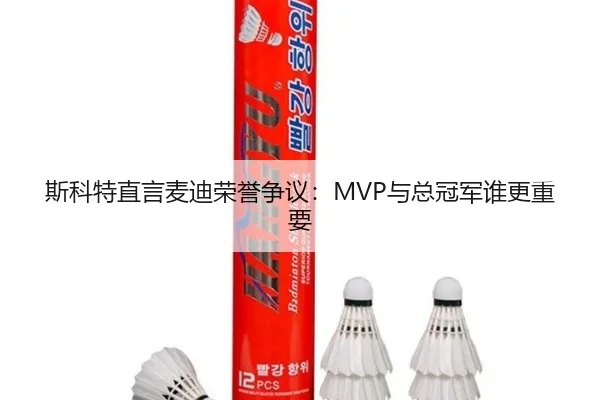 斯科特直言麦迪荣誉争议：MVP与总冠军谁更重要