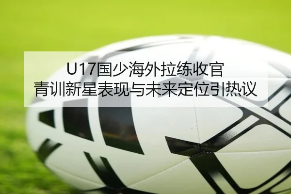 U17国少海外拉练收官 青训新星表现与未来定位引热议