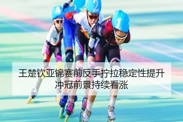 王楚钦亚锦赛前反手拧拉稳定性提升 冲冠前景持续看涨